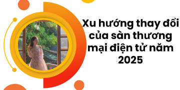 Xu Hướng Thay đổi Của Sàn Thương Mại điện Tử Năm 2025