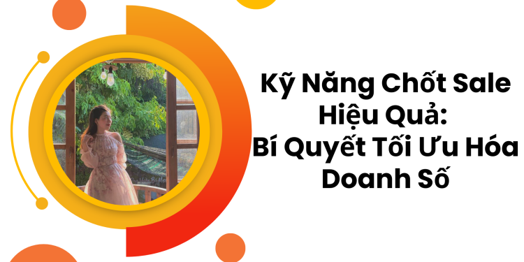 Kỹ Năng Chốt Sale Hiệu Quả: Bí Quyết Tối Ưu Hóa Doanh Số